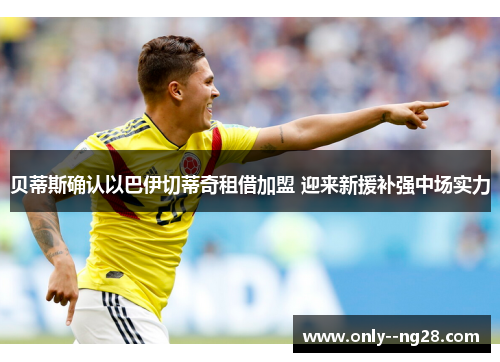 贝蒂斯确认以巴伊切蒂奇租借加盟 迎来新援补强中场实力