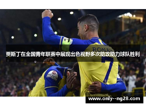 贾斯丁在全国青年联赛中展现出色视野多次助攻助力球队胜利