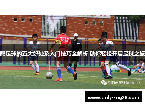 踢足球的五大好处及入门技巧全解析 助你轻松开启足球之旅