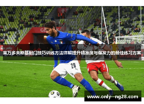 莱万多夫斯基射门技巧训练方法详解提升精准度与爆发力的最佳练习方案