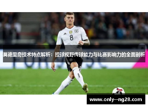 莫德里奇技术特点解析：控球视野传球能力与比赛影响力的全面剖析