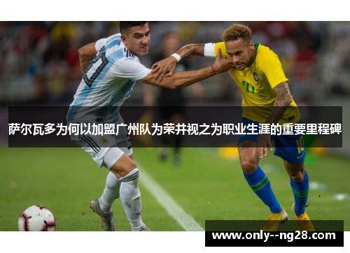 萨尔瓦多为何以加盟广州队为荣并视之为职业生涯的重要里程碑