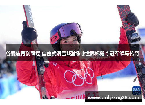 谷爱凌再创辉煌 自由式滑雪U型场地世界杯勇夺冠军续写传奇