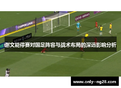 谢文能停赛对国足阵容与战术布局的深远影响分析