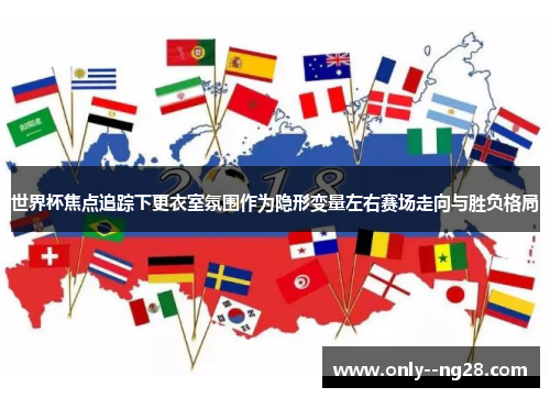 世界杯焦点追踪下更衣室氛围作为隐形变量左右赛场走向与胜负格局 世界杯焦点追踪下更衣室氛围作为隐形变量左右赛场走向与胜负格局
