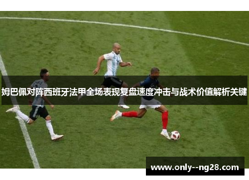 姆巴佩对阵西班牙法甲全场表现复盘速度冲击与战术价值解析关键
