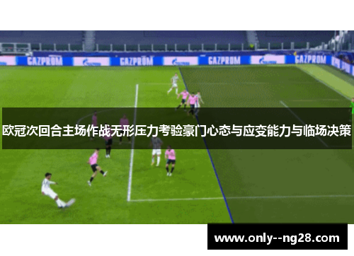 欧冠次回合主场作战无形压力考验豪门心态与应变能力与临场决策 欧冠次回合主场作战无形压力考验豪门心态与应变能力与临场决策