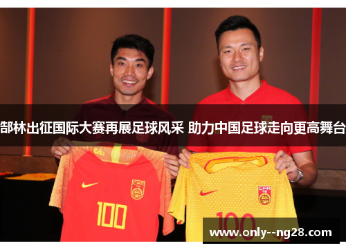 郜林出征国际大赛再展足球风采 助力中国足球走向更高舞台