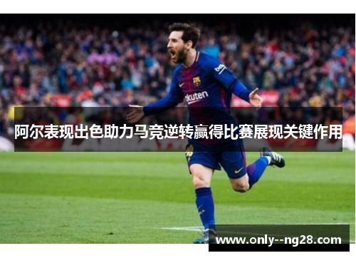 阿尔表现出色助力马竞逆转赢得比赛展现关键作用