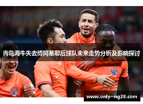 青岛海牛失去博阿基耶后球队未来走势分析及影响探讨