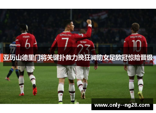 亚历山德里门将关键扑救力挽狂澜助女足欧冠惊险晋级