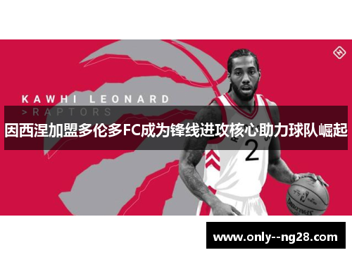 因西涅加盟多伦多FC成为锋线进攻核心助力球队崛起 因西涅加盟多伦多FC成为锋线进攻核心助力球队崛起