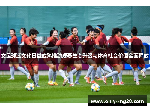 女足球迷文化日益成熟推动观赛生态升级与体育社会价值全面释放 女足球迷文化日益成熟推动观赛生态升级与体育社会价值全面释放