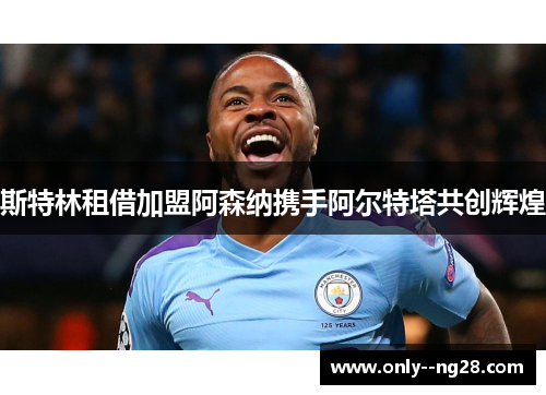 斯特林租借加盟阿森纳携手阿尔特塔共创辉煌 斯特林租借加盟阿森纳携手阿尔特塔共创辉煌