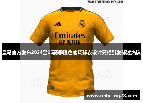 皇马官方发布2024至25赛季橙色客场球衣设计亮相引发球迷热议