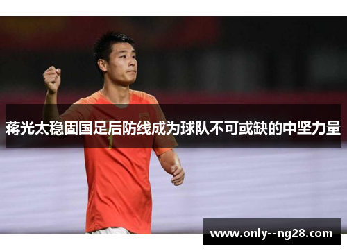 蒋光太稳固国足后防线成为球队不可或缺的中坚力量