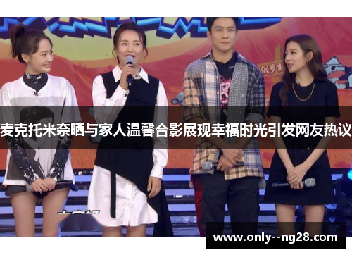 麦克托米奈晒与家人温馨合影展现幸福时光引发网友热议