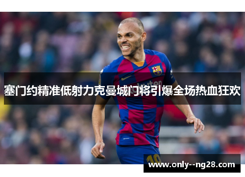 塞门约精准低射力克曼城门将引爆全场热血狂欢 塞门约精准低射力克曼城门将引爆全场热血狂欢