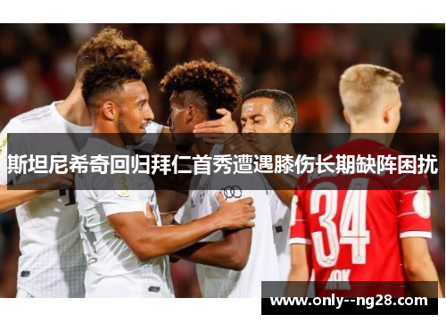 斯坦尼希奇回归拜仁首秀遭遇膝伤长期缺阵困扰 斯坦尼希奇回归拜仁首秀遭遇膝伤长期缺阵困扰