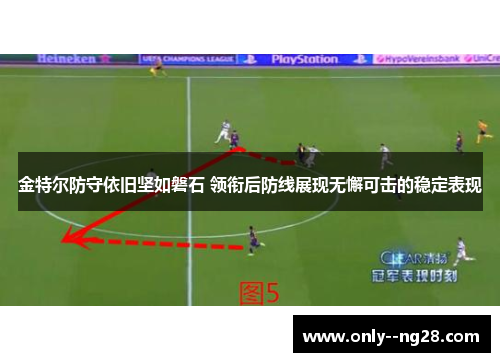 金特尔防守依旧坚如磐石 领衔后防线展现无懈可击的稳定表现